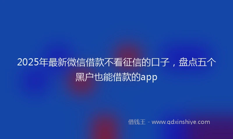 2025年最新微信借款不看征信的口子，盘点五个黑户也能借款的app