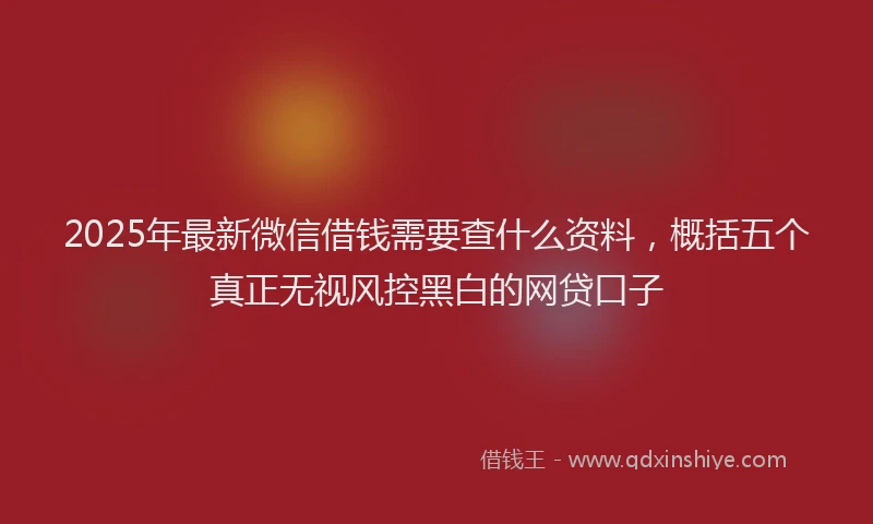 2025年最新微信借钱需要查什么资料，概括五个真正无视风控黑白的网贷口子