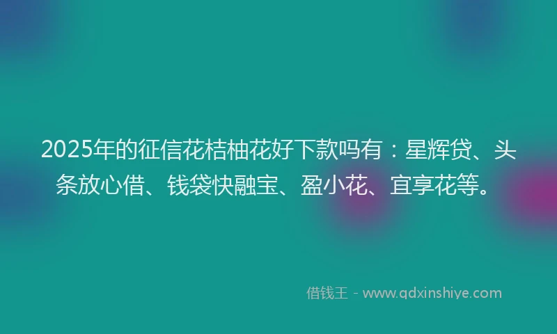 2025年的征信花桔柚花好下款吗有：星辉贷、头条放心借、钱袋快融宝、盈小花、宜享花等。