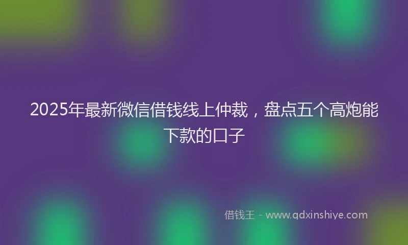 2025年最新微信借钱线上仲裁，盘点五个高炮能下款的口子