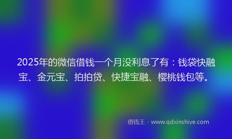 2025年的微信借钱一个月没利息了有：钱袋快融宝、金元宝、拍拍贷、快捷宝融、樱桃钱包等。