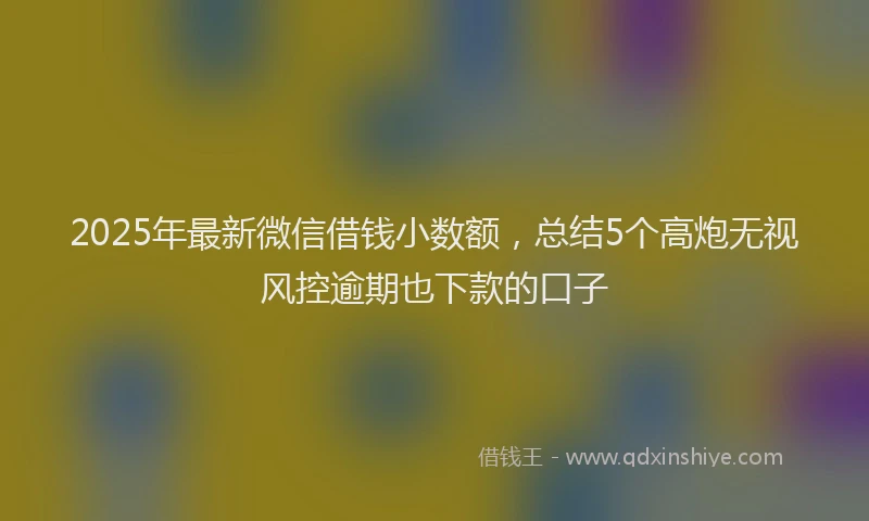 2025年最新微信借钱小数额，总结5个高炮无视风控逾期也下款的口子