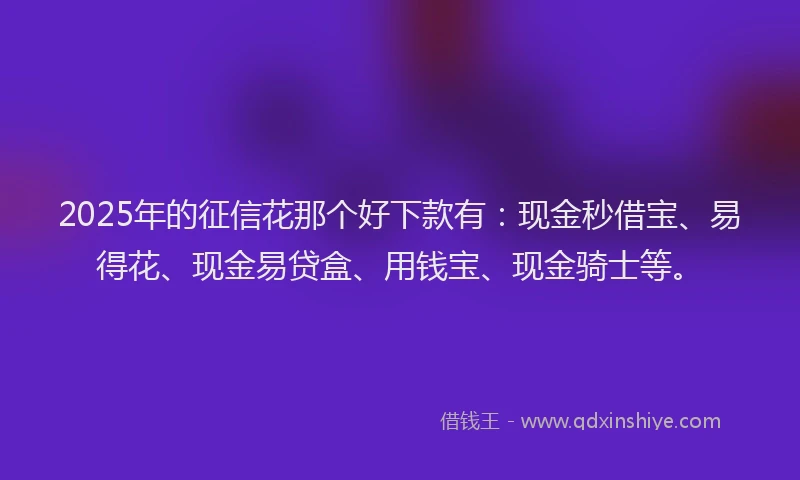 2025年的征信花那个好下款有：现金秒借宝、易得花、现金易贷盒、用钱宝、现金骑士等。