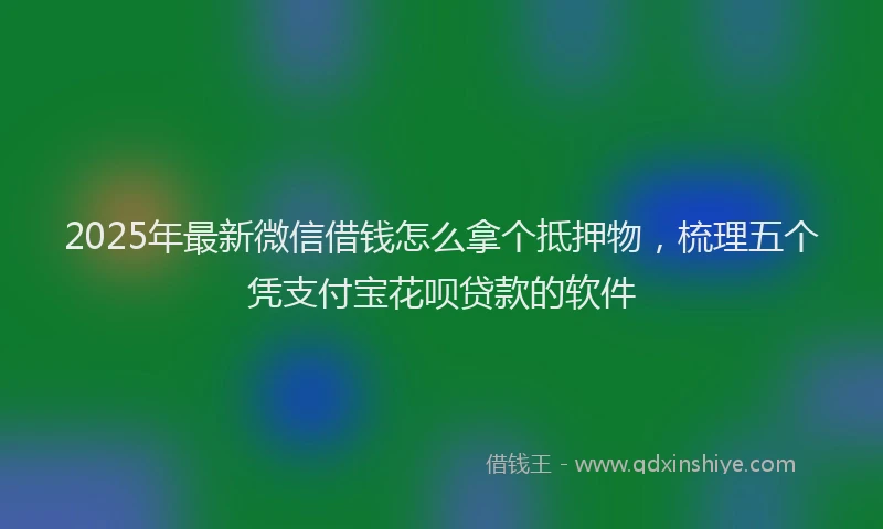 2025年最新微信借钱怎么拿个抵押物，梳理五个凭支付宝花呗贷款的软件