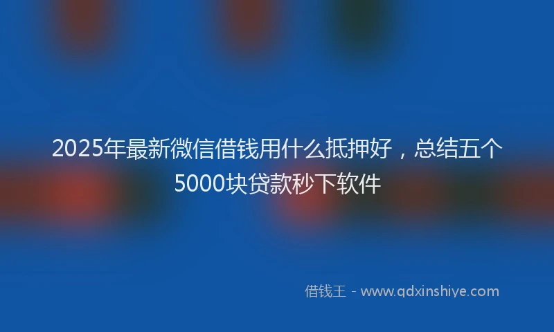 2025年最新微信借钱用什么抵押好，总结五个5000块贷款秒下软件