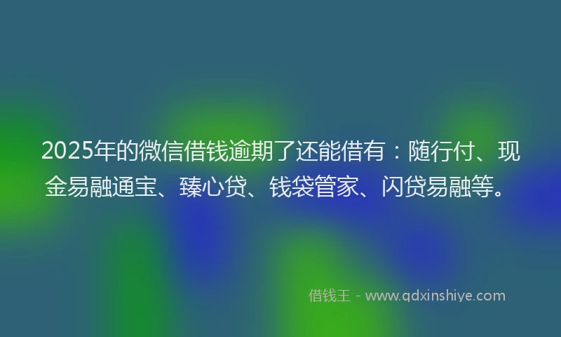 2025年的微信借钱逾期了还能借有：随行付、现金易融通宝、臻心贷、钱袋管家、闪贷易融等。