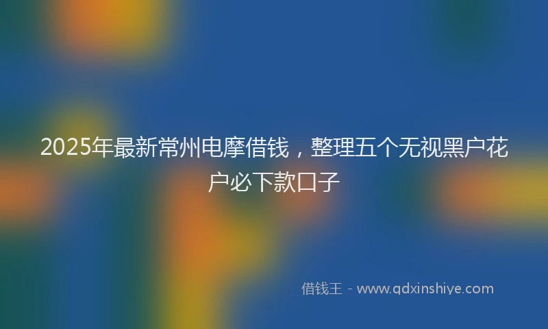 2025年最新常州电摩借钱，整理五个无视黑户花户必下款口子