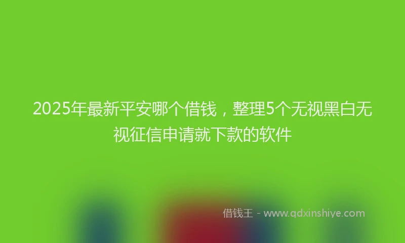 2025年最新平安哪个借钱，整理5个无视黑白无视征信申请就下款的软件