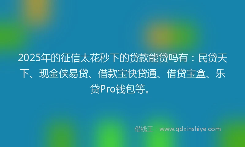 2025年的征信太花秒下的贷款能贷吗有：民贷天下、现金侠易贷、借款宝快贷通、借贷宝盒、乐贷Pro钱包等。