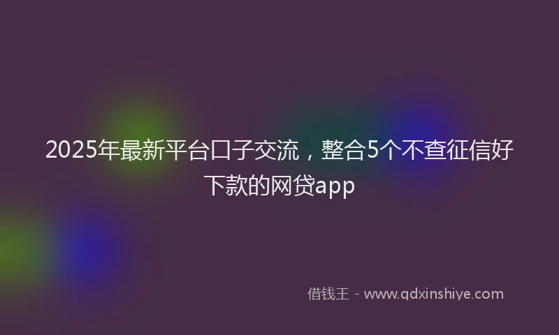 2025年最新平台口子交流，整合5个不查征信好下款的网贷app