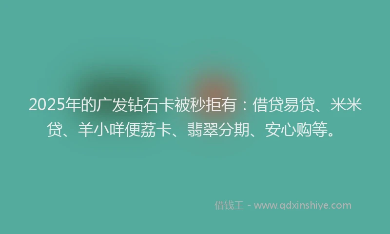 2025年的广发钻石卡被秒拒有：借贷易贷、米米贷、羊小咩便荔卡、翡翠分期、安心购等。