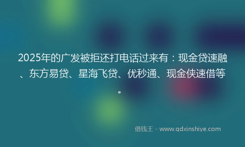 2025年的广发被拒还打电话过来有:现金贷速融、东方易贷、星海飞贷、优秒通、现金侠速借等。