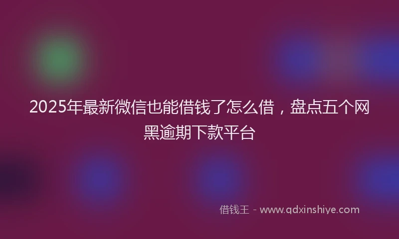 2025年最新微信也能借钱了怎么借，盘点五个网黑逾期下款平台