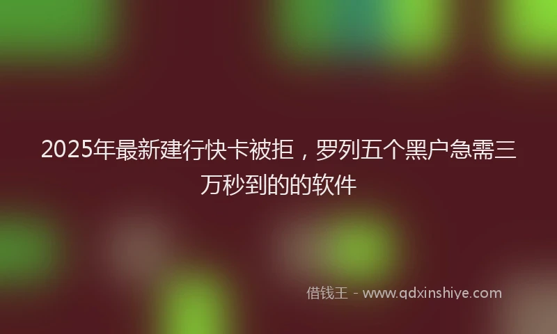 2025年最新建行快卡被拒，罗列五个黑户急需三万秒到的的软件
