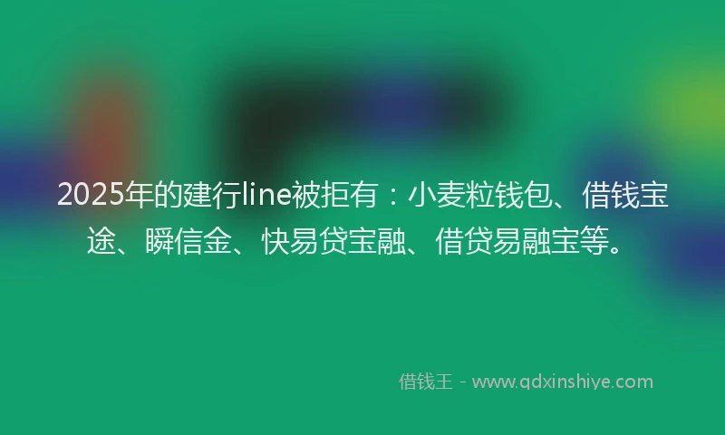 2025年的建行line被拒有：小麦粒钱包、借钱宝途、瞬信金、快易贷宝融、借贷易融宝等。
