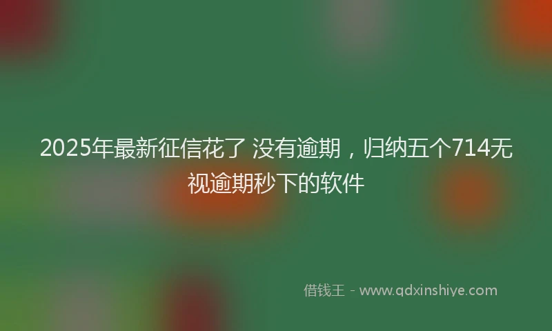 2025年最新征信花了 没有逾期，归纳五个714无视逾期秒下的软件