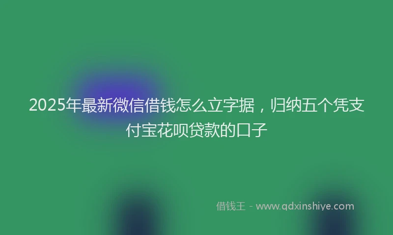 2025年最新微信借钱怎么立字据，归纳五个凭支付宝花呗贷款的口子