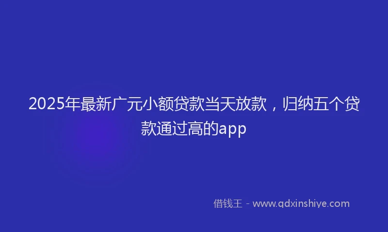 2025年最新广元小额贷款当天放款，归纳五个贷款通过高的app
