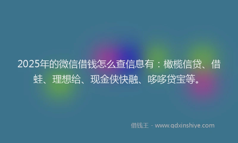 2025年的微信借钱怎么查信息有：橄榄信贷、借蛙、理想给、现金侠快融、哆哆贷宝等。