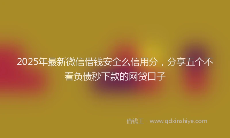 2025年最新微信借钱安全么信用分，分享五个不看负债秒下款的网贷口子