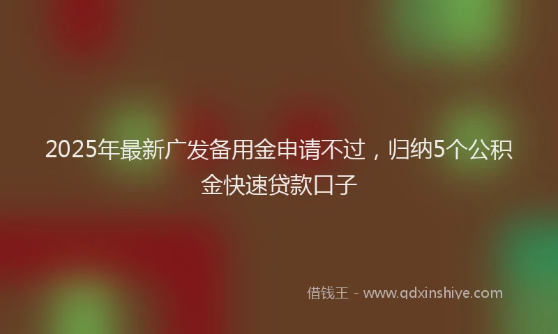 2025年最新广发备用金申请不过，归纳5个公积金快速贷款口子