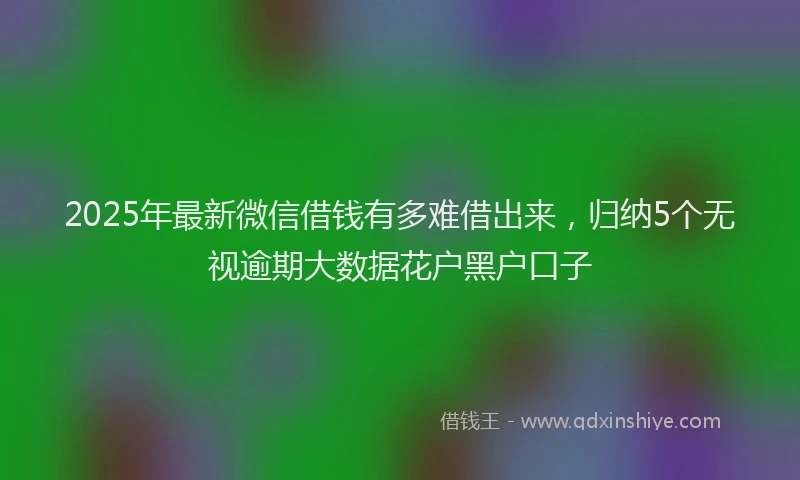 2025年最新微信借钱有多难借出来，归纳5个无视逾期大数据花户黑户口子