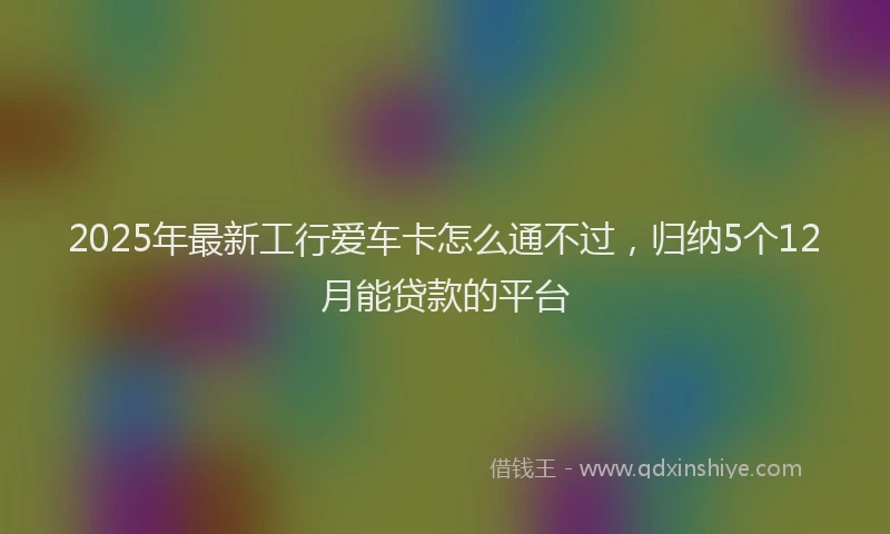 2025年最新工行爱车卡怎么通不过，归纳5个12月能贷款的平台