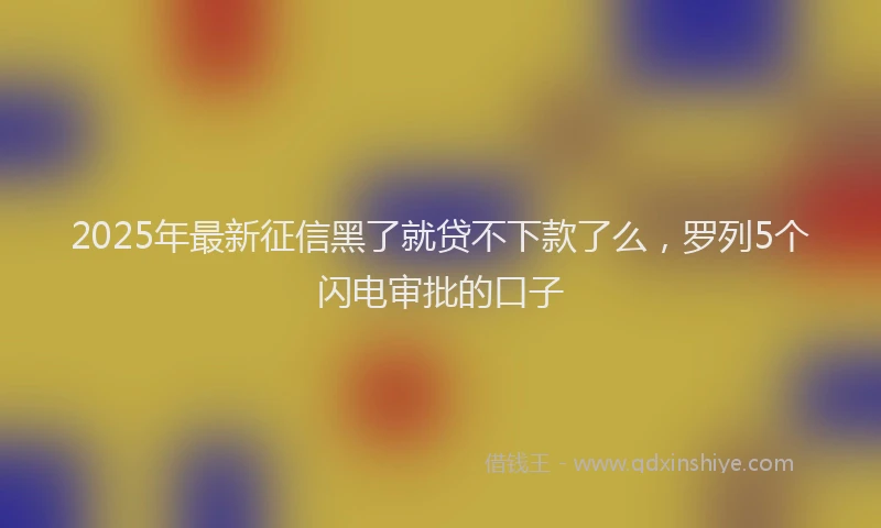2025年最新征信黑了就贷不下款了么，罗列5个闪电审批的口子