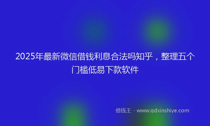 2025年最新微信借钱利息合法吗知乎，整理五个门槛低易下款软件