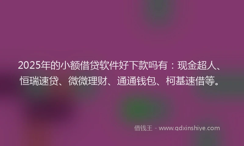 2025年的小额借贷软件好下款吗有：现金超人、恒瑞速贷、微微理财、通通钱包、柯基速借等。