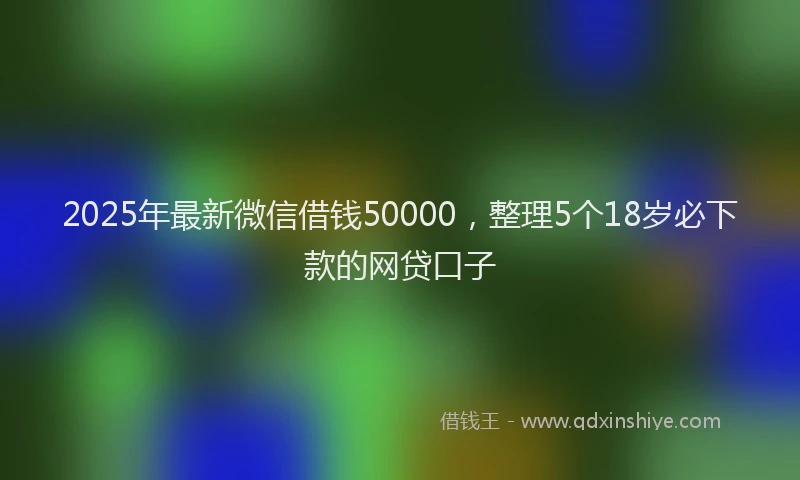 2025年最新微信借钱50000，整理5个18岁必下款的网贷口子