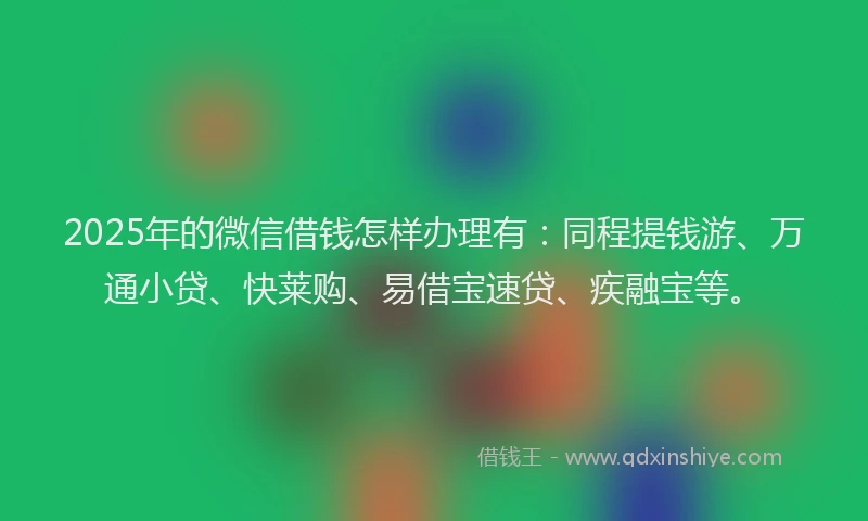 2025年的微信借钱怎样办理有：同程提钱游、万通小贷、快莱购、易借宝速贷、疾融宝等。
