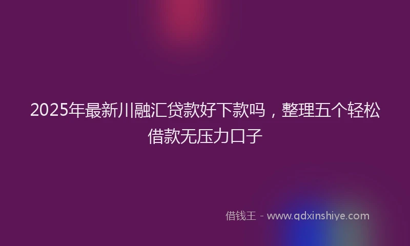 2025年最新川融汇贷款好下款吗，整理五个轻松借款无压力口子