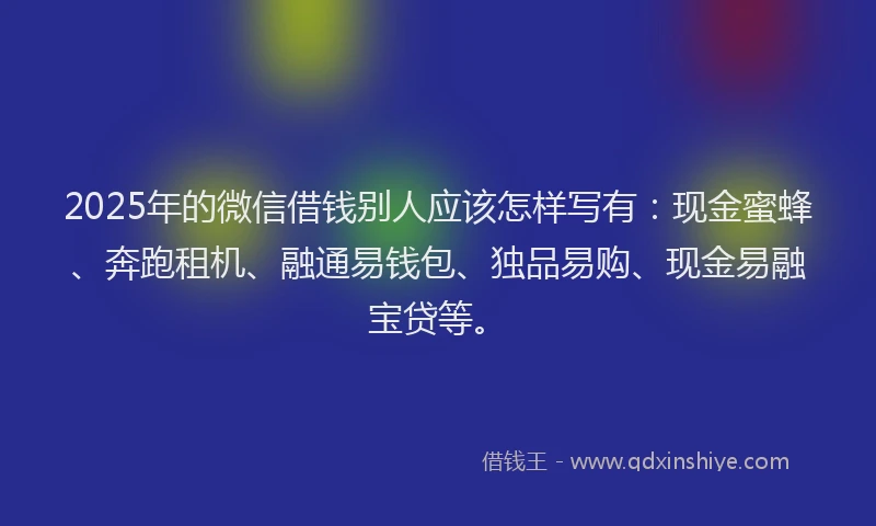 2025年的微信借钱别人应该怎样写有：现金蜜蜂、奔跑租机、融通易钱包、独品易购、现金易融宝贷等。
