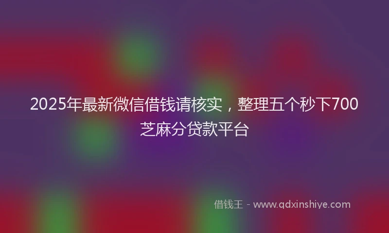 2025年最新微信借钱请核实，整理五个秒下700芝麻分贷款平台