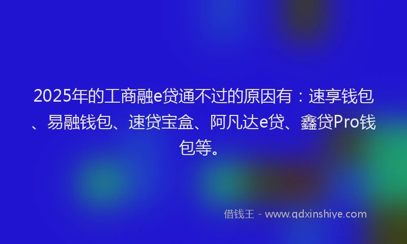2025年的工商融e贷通不过的原因有：速享钱包、易融钱包、速贷宝盒、阿凡达e贷、鑫贷Pro钱包等。