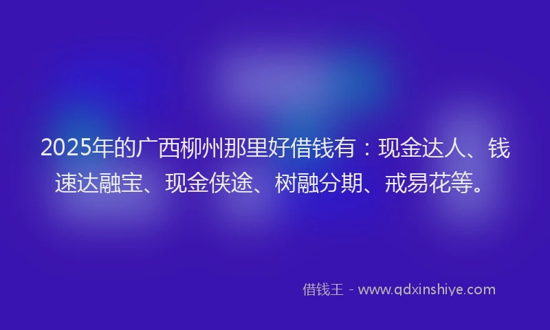 2025年的广西柳州那里好借钱有：现金达人、钱速达融宝、现金侠途、树融分期、戒易花等。