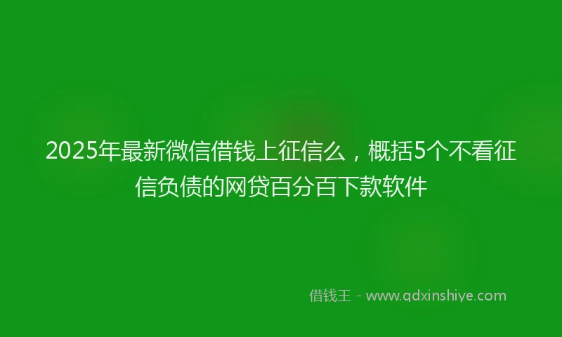 2025年最新微信借钱上征信么，概括5个不看征信负债的网贷百分百下款软件