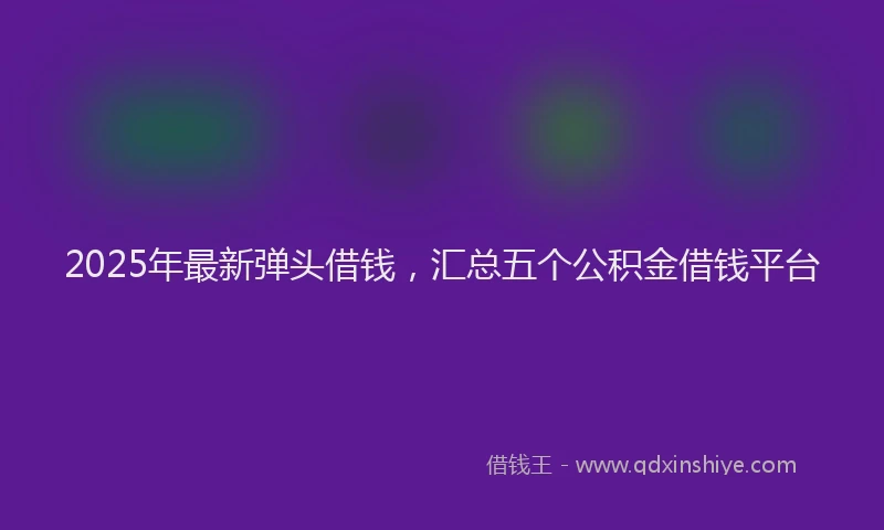 2025年最新弹头借钱，汇总五个公积金借钱平台