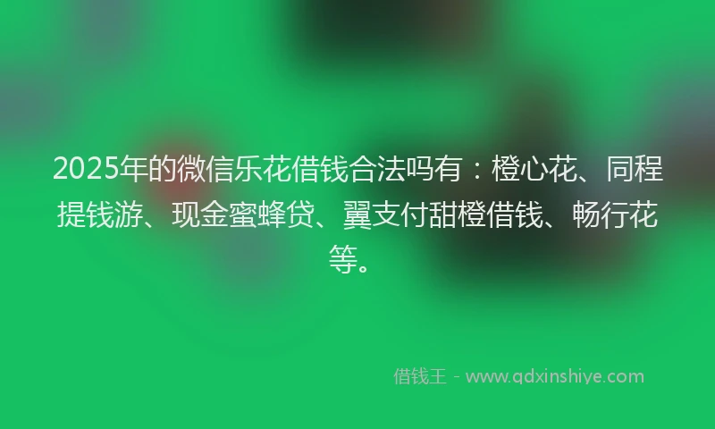 2025年的微信乐花借钱合法吗有：橙心花、同程提钱游、现金蜜蜂贷、翼支付甜橙借钱、畅行花等。