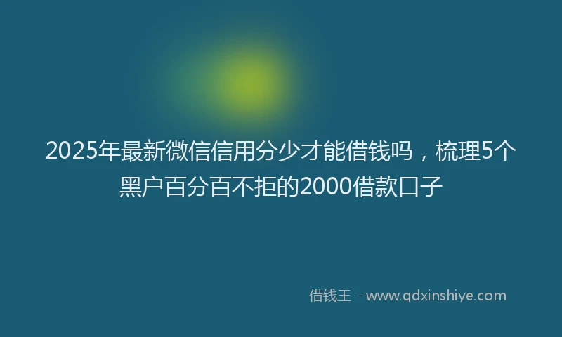 2025年最新微信信用分少才能借钱吗，梳理5个黑户百分百不拒的2000借款口子