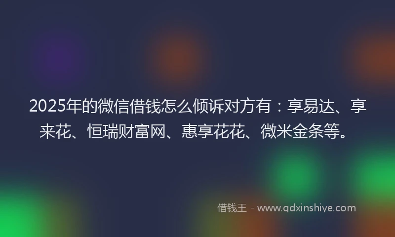 2025年的微信借钱怎么倾诉对方有：享易达、享来花、恒瑞财富网、惠享花花、微米金条等。