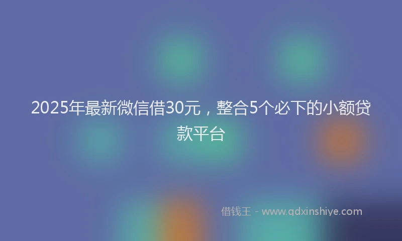 2025年最新微信借30元，整合5个必下的小额贷款平台