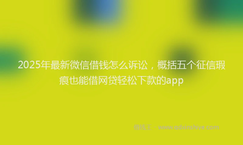 2025年最新微信借钱怎么诉讼，概括五个征信瑕疵也能借网贷轻松下款的app