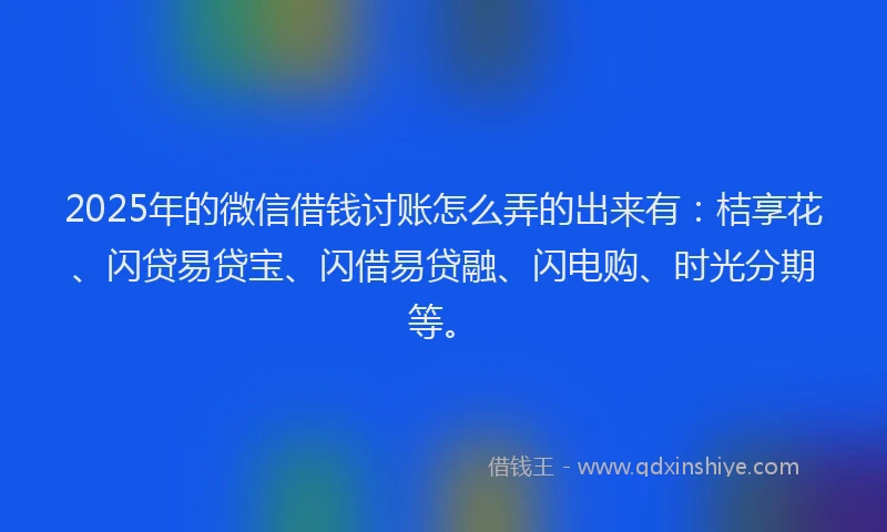 2025年的微信借钱讨账怎么弄的出来有：桔享花、闪贷易贷宝、闪借易贷融、闪电购、时光分期等。