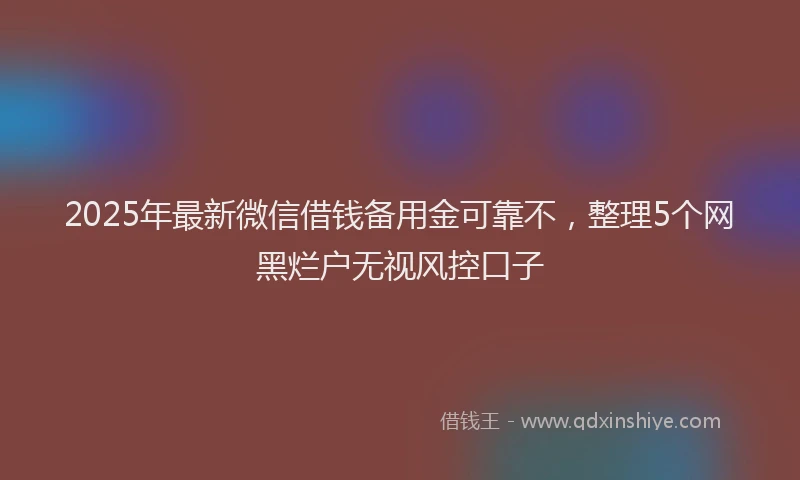 2025年最新微信借钱备用金可靠不，整理5个网黑烂户无视风控口子