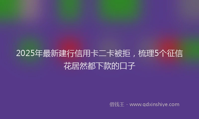 2025年最新建行信用卡二卡被拒，梳理5个征信花居然都下款的口子