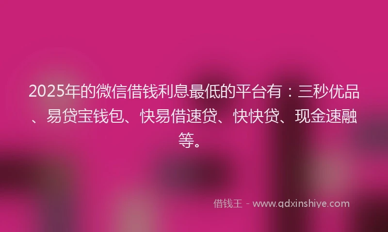 2025年的微信借钱利息最低的平台有：三秒优品、易贷宝钱包、快易借速贷、快快贷、现金速融等。
