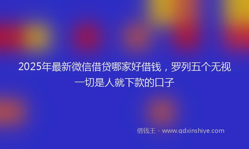 2025年最新微信借贷哪家好借钱，罗列五个无视一切是人就下款的口子