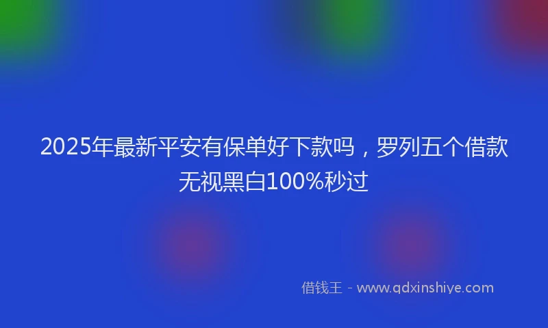 2025年最新平安有保单好下款吗，罗列五个借款无视黑白100%秒过